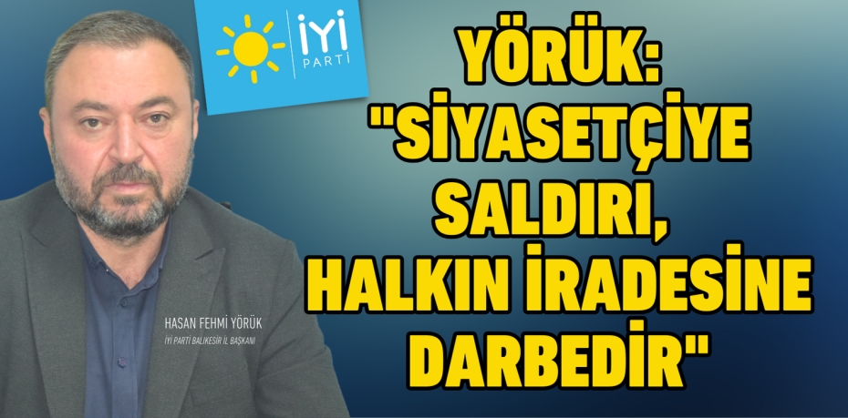 YÖRÜK: "SİYASETÇİYE SALDIRI, HALKIN İRADESİNE DARBEDİR"