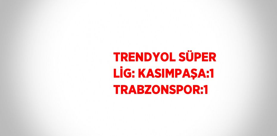 TRENDYOL SÜPER LİG: KASIMPAŞA:1 TRABZONSPOR:1
