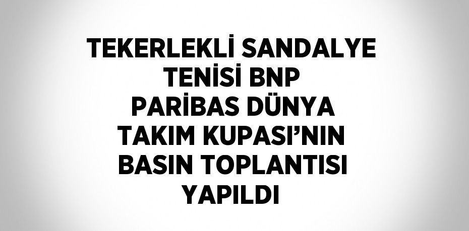 TEKERLEKLİ SANDALYE TENİSİ BNP PARİBAS DÜNYA TAKIM KUPASI’NIN BASIN TOPLANTISI YAPILDI