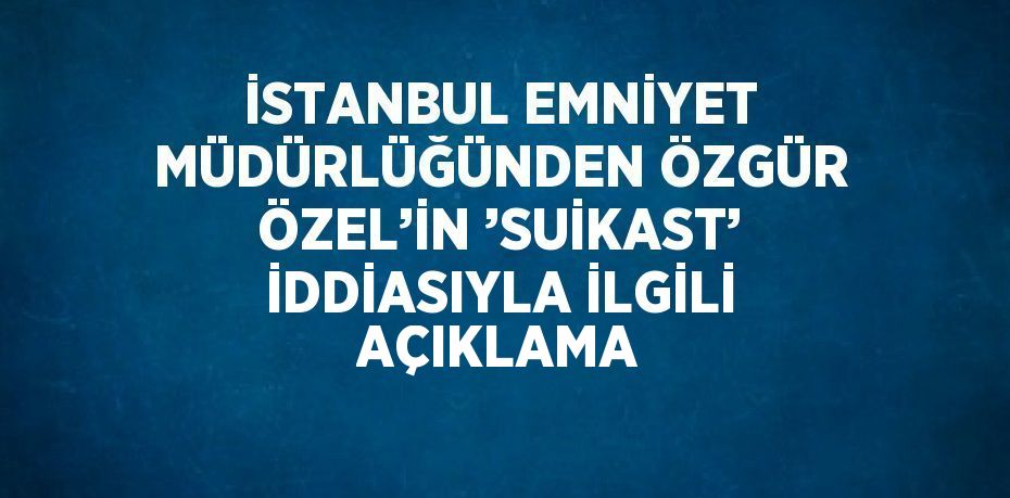 İSTANBUL EMNİYET MÜDÜRLÜĞÜNDEN ÖZGÜR ÖZEL’İN ’SUİKAST’ İDDİASIYLA İLGİLİ AÇIKLAMA