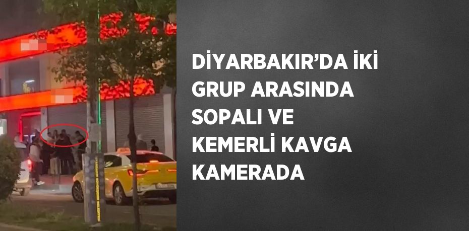 DİYARBAKIR’DA İKİ GRUP ARASINDA SOPALI VE KEMERLİ KAVGA KAMERADA