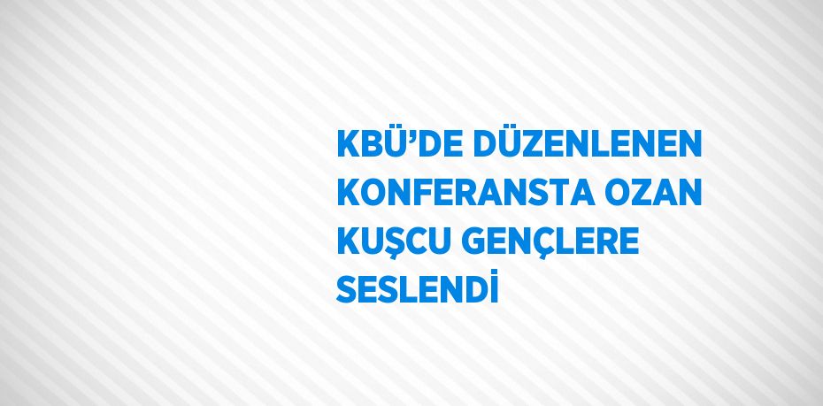 KBÜ’DE DÜZENLENEN KONFERANSTA OZAN KUŞCU GENÇLERE SESLENDİ