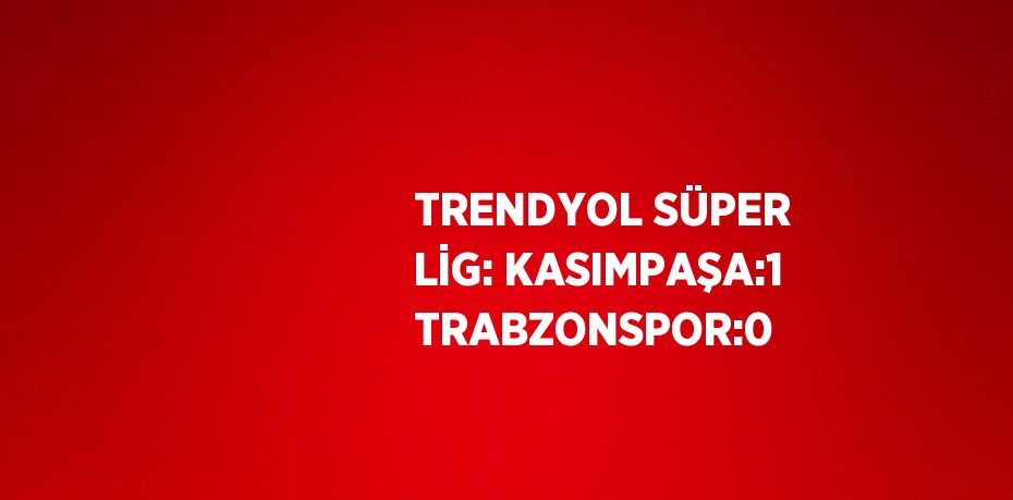 TRENDYOL SÜPER LİG: KASIMPAŞA:1 TRABZONSPOR:0