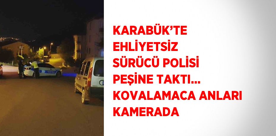 KARABÜK’TE EHLİYETSİZ SÜRÜCÜ POLİSİ PEŞİNE TAKTI... KOVALAMACA ANLARI KAMERADA