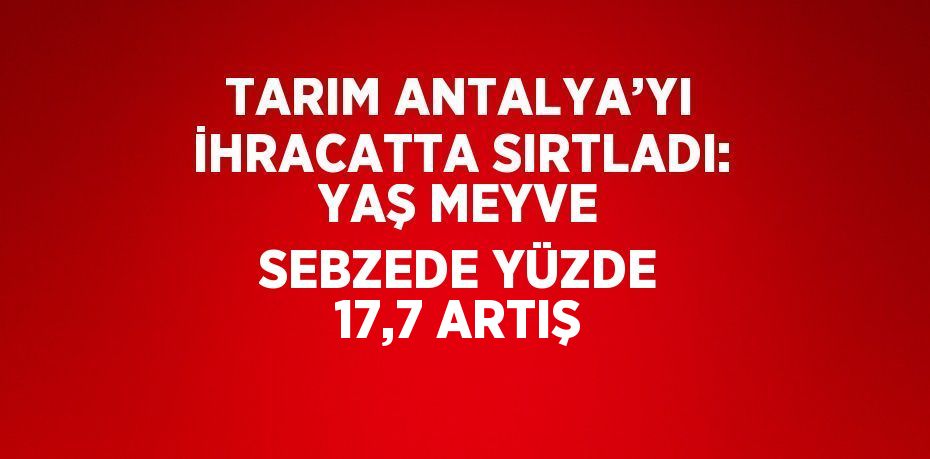 TARIM ANTALYA’YI İHRACATTA SIRTLADI: YAŞ MEYVE SEBZEDE YÜZDE 17,7 ARTIŞ