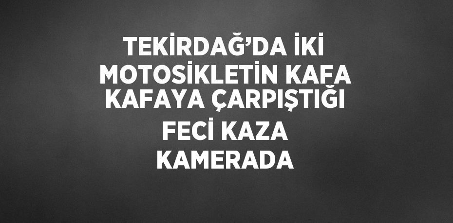 TEKİRDAĞ’DA İKİ MOTOSİKLETİN KAFA KAFAYA ÇARPIŞTIĞI FECİ KAZA KAMERADA