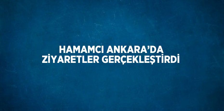 HAMAMCI ANKARA’DA ZİYARETLER GERÇEKLEŞTİRDİ