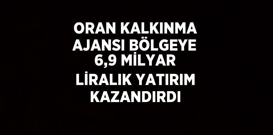 ORAN KALKINMA AJANSI BÖLGEYE 6,9 MİLYAR LİRALIK YATIRIM KAZANDIRDI