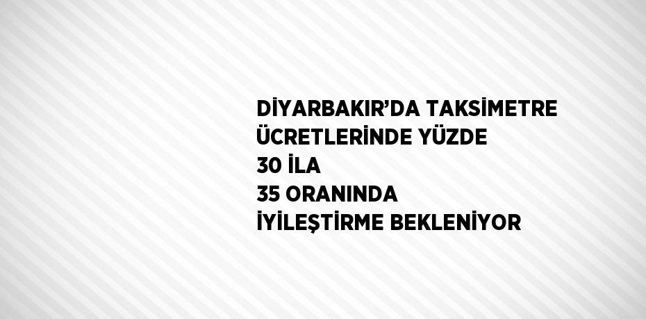 DİYARBAKIR’DA TAKSİMETRE ÜCRETLERİNDE YÜZDE 30 İLA 35 ORANINDA İYİLEŞTİRME BEKLENİYOR