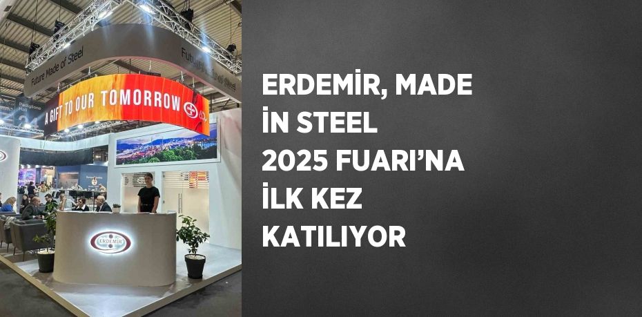 ERDEMİR, MADE İN STEEL 2025 FUARI’NA İLK KEZ KATILIYOR