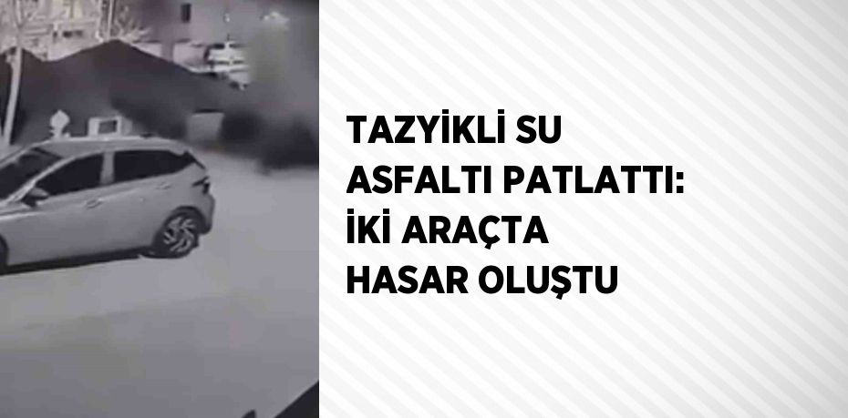 TAZYİKLİ SU ASFALTI PATLATTI: İKİ ARAÇTA HASAR OLUŞTU