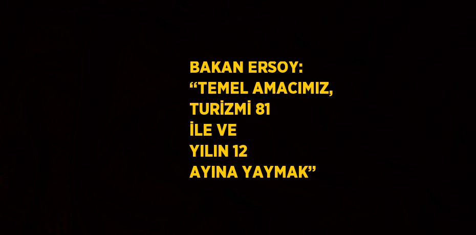 BAKAN ERSOY: ‘‘TEMEL AMACIMIZ, TURİZMİ 81 İLE VE YILIN 12 AYINA YAYMAK’’