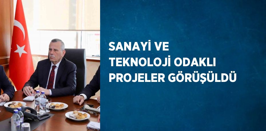 SANAYİ VE TEKNOLOJİ ODAKLI PROJELER GÖRÜŞÜLDÜ