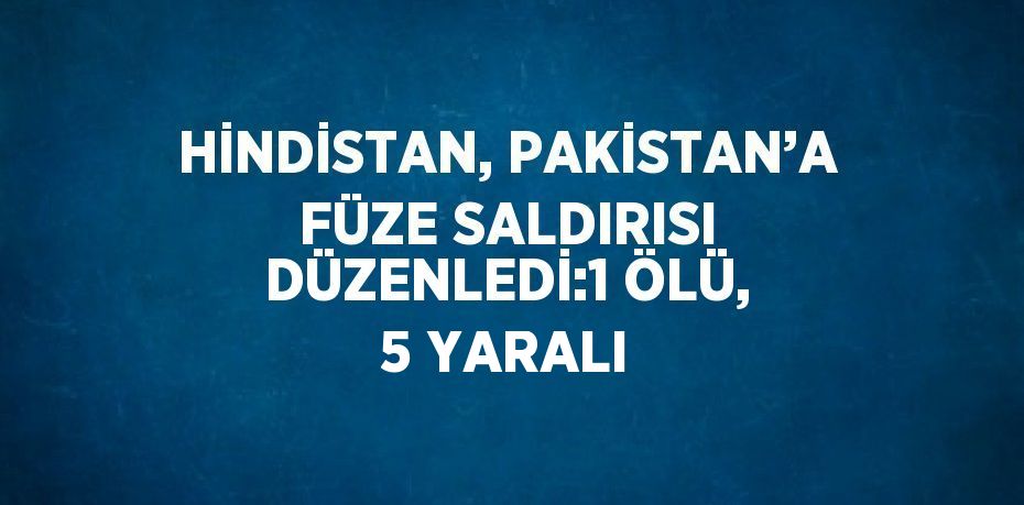 HİNDİSTAN, PAKİSTAN’A FÜZE SALDIRISI DÜZENLEDİ:1 ÖLÜ, 5 YARALI
