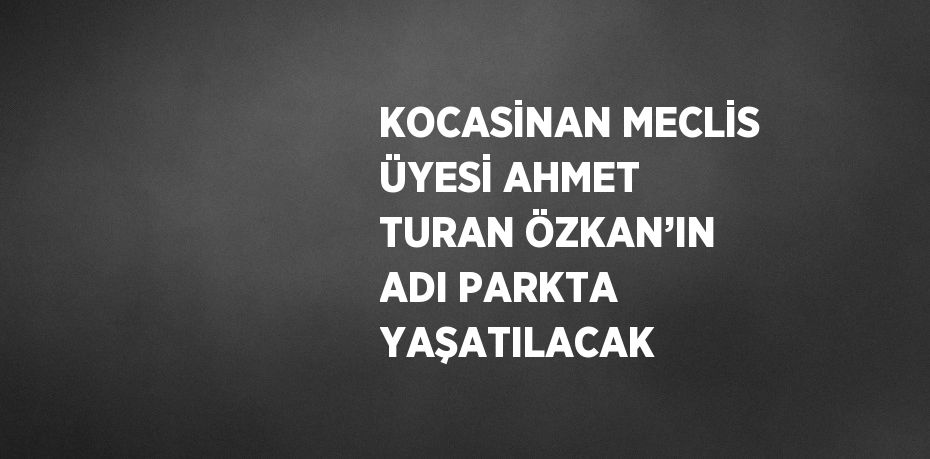 KOCASİNAN MECLİS ÜYESİ AHMET TURAN ÖZKAN’IN ADI PARKTA YAŞATILACAK