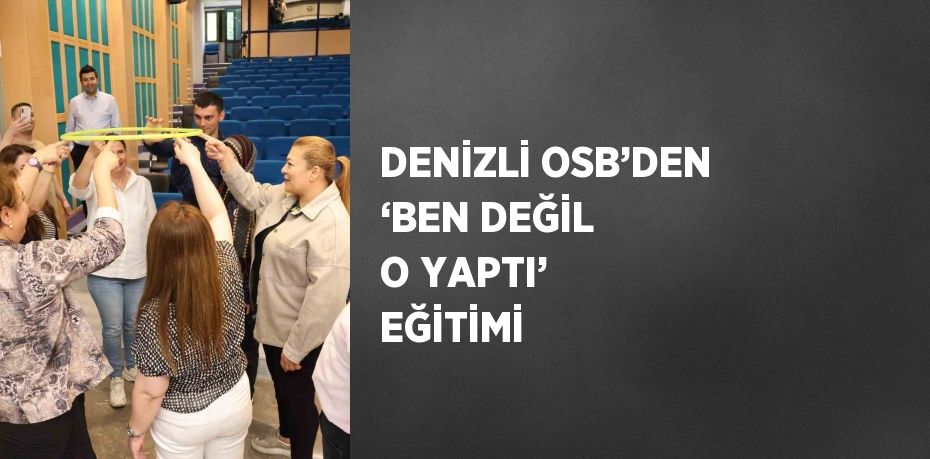 DENİZLİ OSB’DEN ‘BEN DEĞİL O YAPTI’ EĞİTİMİ