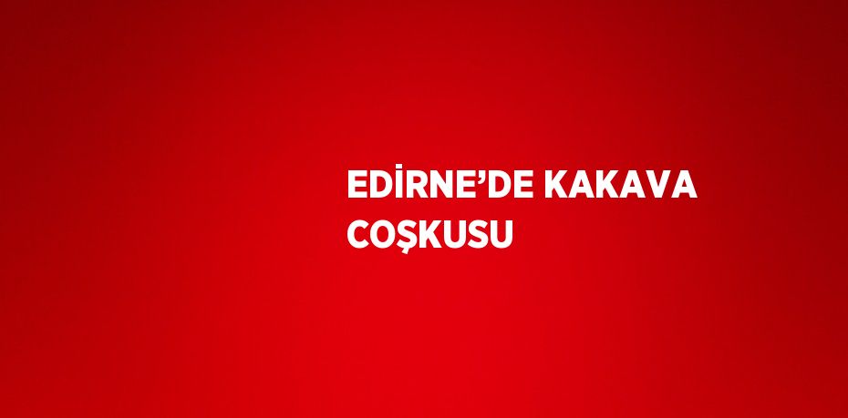 EDİRNE’DE KAKAVA COŞKUSU