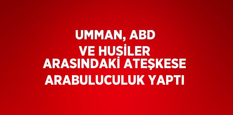 UMMAN, ABD VE HUSİLER ARASINDAKİ ATEŞKESE ARABULUCULUK YAPTI