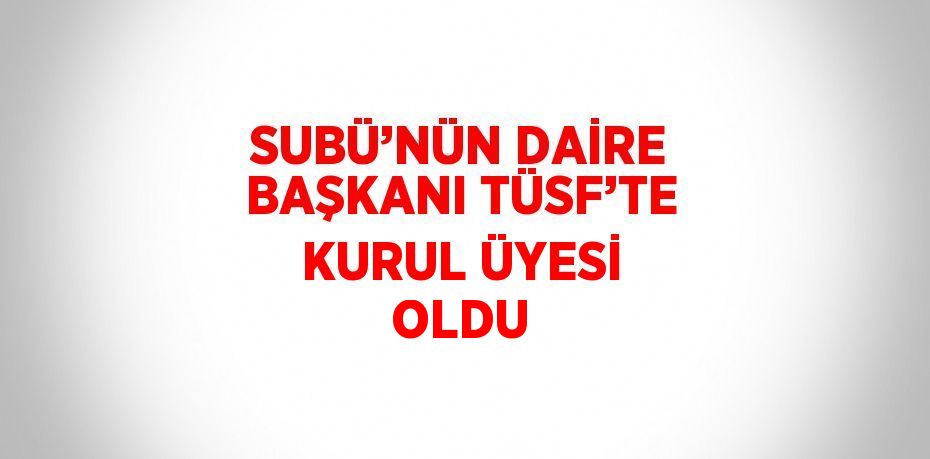 SUBÜ’NÜN DAİRE BAŞKANI TÜSF’TE KURUL ÜYESİ OLDU