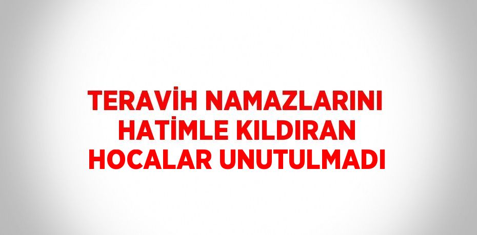 TERAVİH NAMAZLARINI HATİMLE KILDIRAN HOCALAR UNUTULMADI