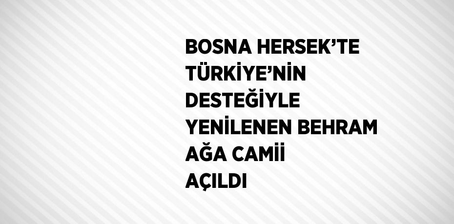 BOSNA HERSEK’TE TÜRKİYE’NİN DESTEĞİYLE YENİLENEN BEHRAM AĞA CAMİİ AÇILDI