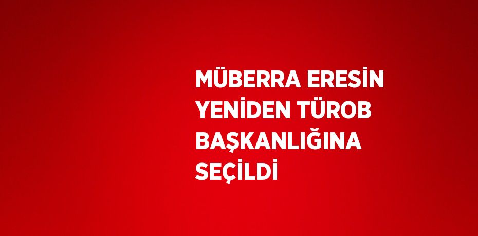 MÜBERRA ERESİN YENİDEN TÜROB BAŞKANLIĞINA SEÇİLDİ