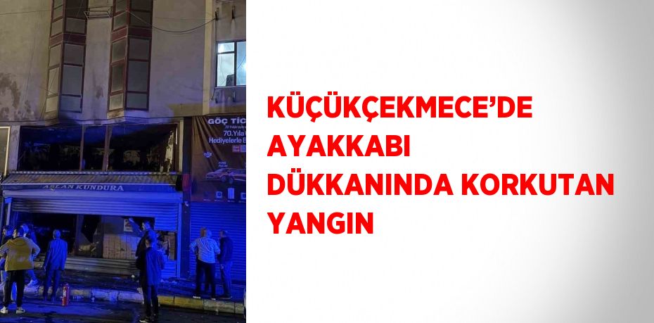 KÜÇÜKÇEKMECE’DE AYAKKABI DÜKKANINDA KORKUTAN YANGIN