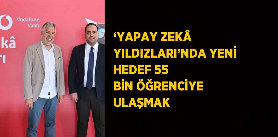 ‘YAPAY ZEKÂ YILDIZLARI’NDA YENİ HEDEF 55 BİN ÖĞRENCİYE ULAŞMAK