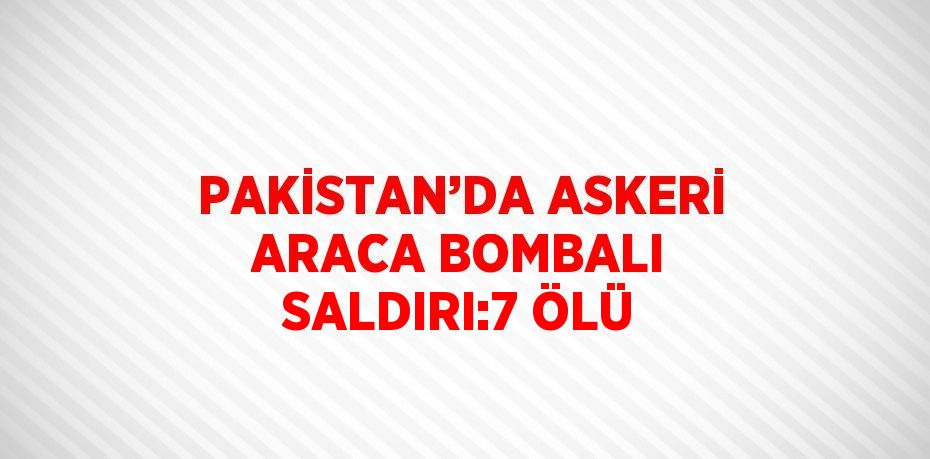 PAKİSTAN’DA ASKERİ ARACA BOMBALI SALDIRI:7 ÖLÜ