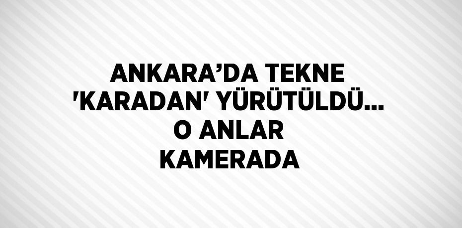 ANKARA’DA TEKNE 'KARADAN' YÜRÜTÜLDÜ... O ANLAR KAMERADA