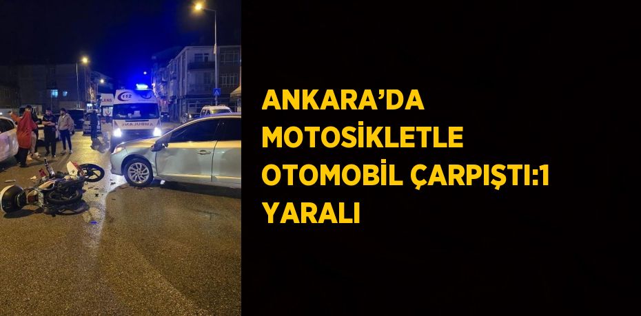 ANKARA’DA MOTOSİKLETLE OTOMOBİL ÇARPIŞTI:1 YARALI