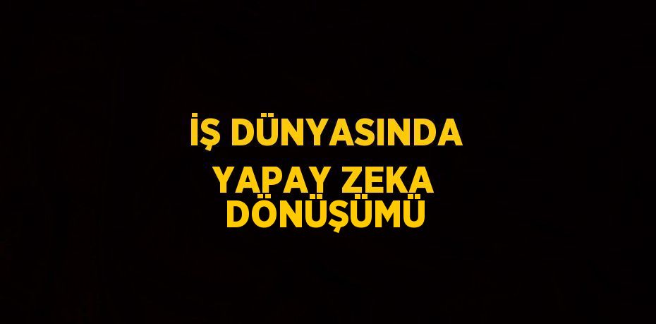 İŞ DÜNYASINDA YAPAY ZEKA DÖNÜŞÜMÜ