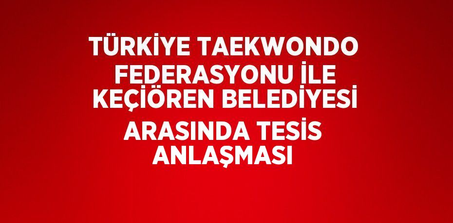 TÜRKİYE TAEKWONDO FEDERASYONU İLE KEÇİÖREN BELEDİYESİ ARASINDA TESİS ANLAŞMASI