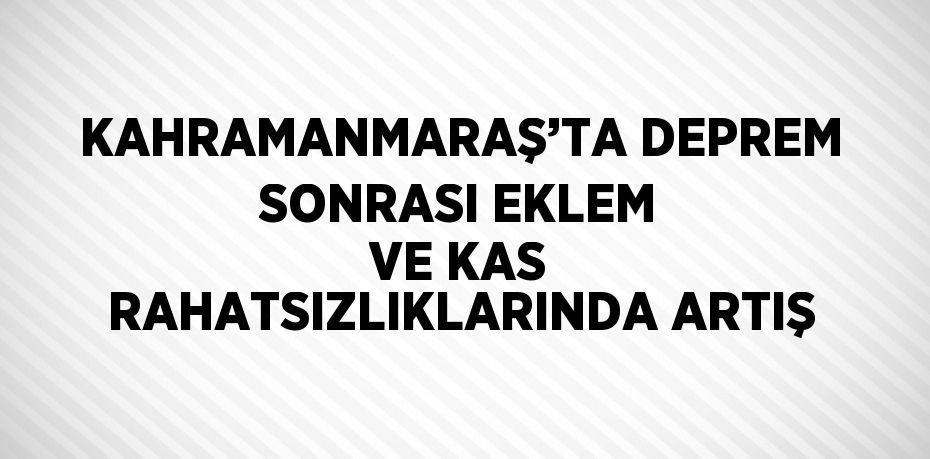 KAHRAMANMARAŞ’TA DEPREM SONRASI EKLEM VE KAS RAHATSIZLIKLARINDA ARTIŞ