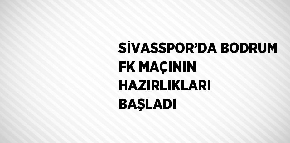 SİVASSPOR’DA BODRUM FK MAÇININ HAZIRLIKLARI BAŞLADI