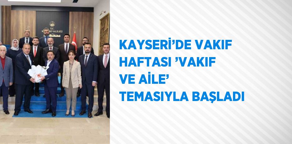 KAYSERİ’DE VAKIF HAFTASI ’VAKIF VE AİLE’ TEMASIYLA BAŞLADI