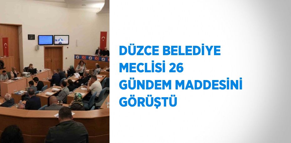 DÜZCE BELEDİYE MECLİSİ 26 GÜNDEM MADDESİNİ GÖRÜŞTÜ