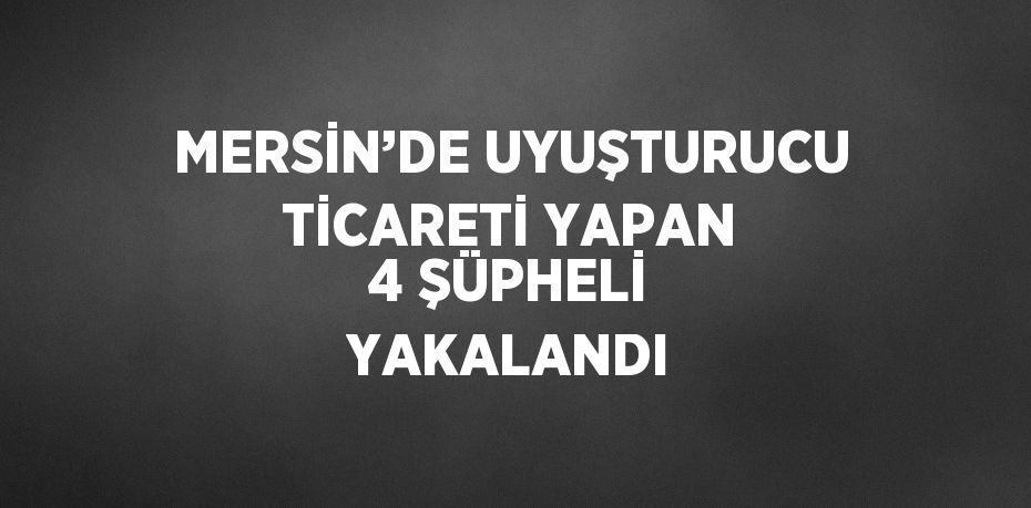 MERSİN’DE UYUŞTURUCU TİCARETİ YAPAN 4 ŞÜPHELİ YAKALANDI