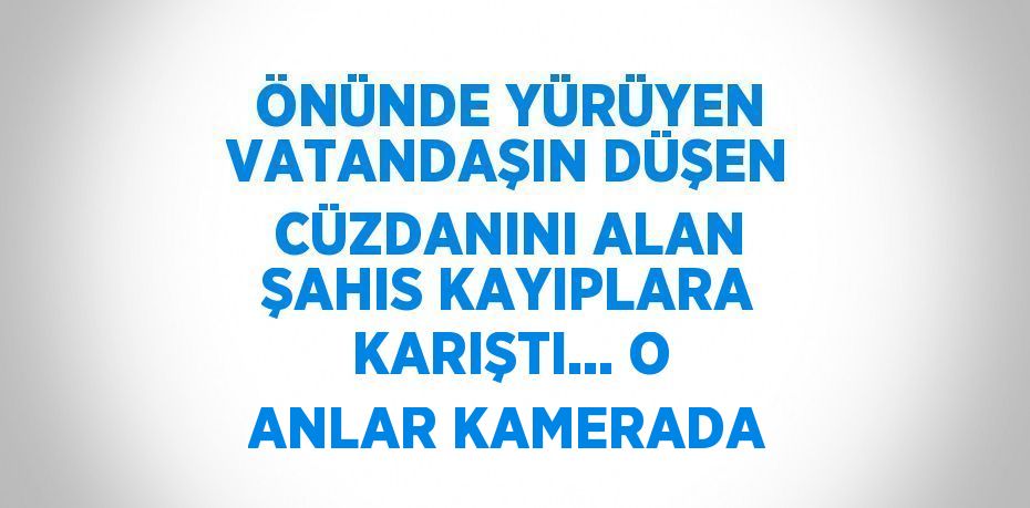 ÖNÜNDE YÜRÜYEN VATANDAŞIN DÜŞEN CÜZDANINI ALAN ŞAHIS KAYIPLARA KARIŞTI... O ANLAR KAMERADA