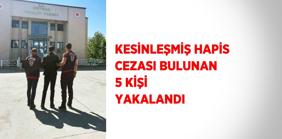 KESİNLEŞMİŞ HAPİS CEZASI BULUNAN 5 KİŞİ YAKALANDI