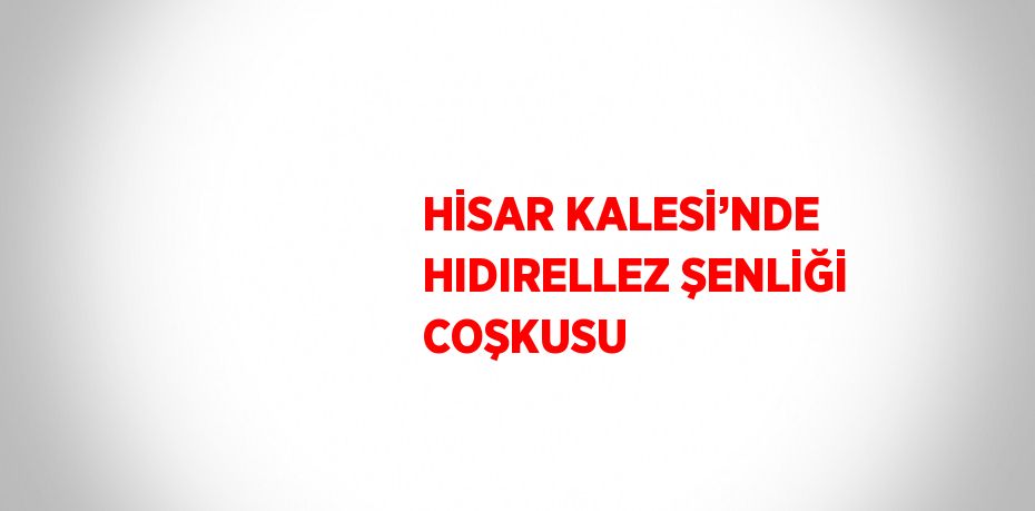 HİSAR KALESİ’NDE HIDIRELLEZ ŞENLİĞİ COŞKUSU