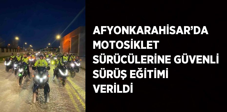 AFYONKARAHİSAR’DA MOTOSİKLET SÜRÜCÜLERİNE GÜVENLİ SÜRÜŞ EĞİTİMİ VERİLDİ