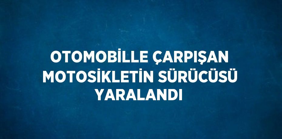 OTOMOBİLLE ÇARPIŞAN MOTOSİKLETİN SÜRÜCÜSÜ YARALANDI