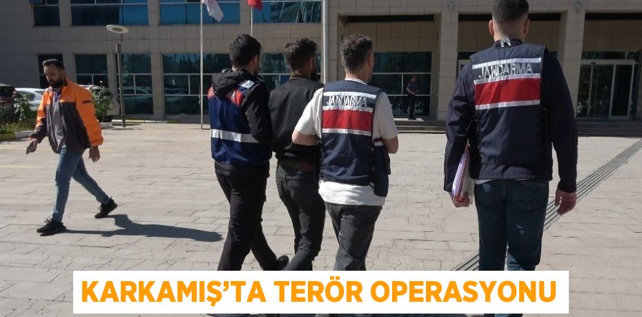 KARKAMIŞ’TA TERÖR OPERASYONU
