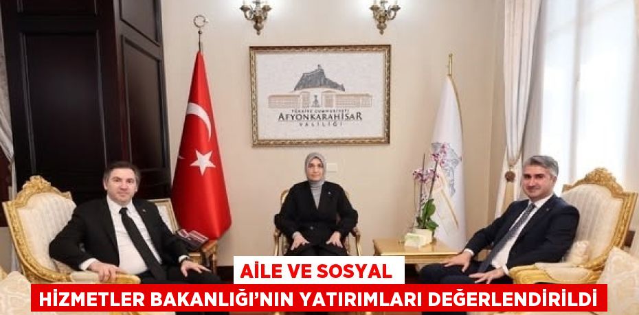 AİLE VE SOSYAL HİZMETLER BAKANLIĞI’NIN YATIRIMLARI DEĞERLENDİRİLDİ
