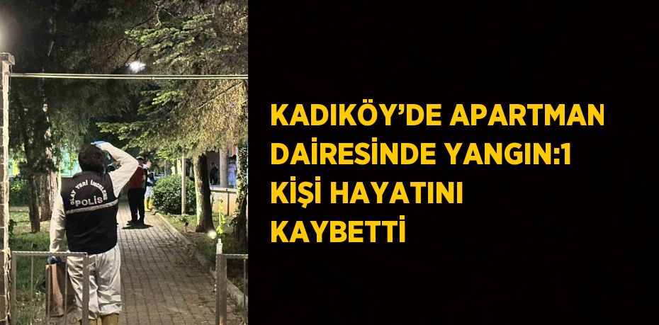KADIKÖY’DE APARTMAN DAİRESİNDE YANGIN:1 KİŞİ HAYATINI KAYBETTİ