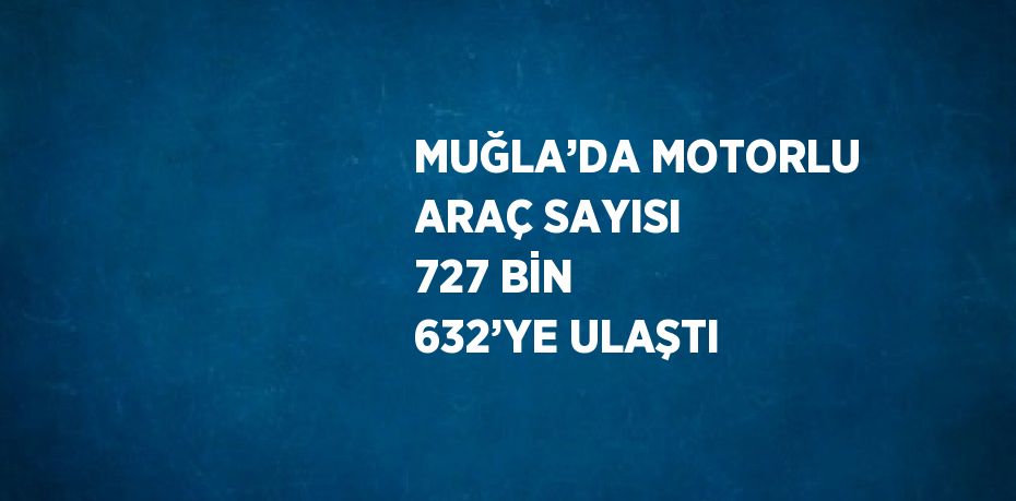 MUĞLA’DA MOTORLU ARAÇ SAYISI 727 BİN 632’YE ULAŞTI