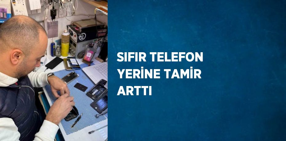 SIFIR TELEFON YERİNE TAMİR ARTTI