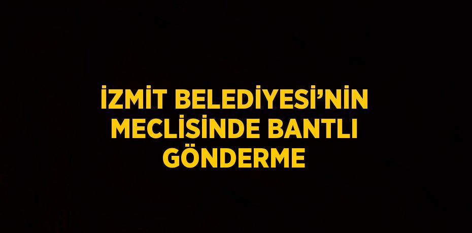 İZMİT BELEDİYESİ’NİN MECLİSİNDE BANTLI GÖNDERME