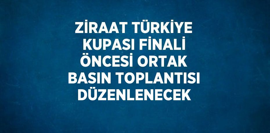 ZİRAAT TÜRKİYE KUPASI FİNALİ ÖNCESİ ORTAK BASIN TOPLANTISI DÜZENLENECEK